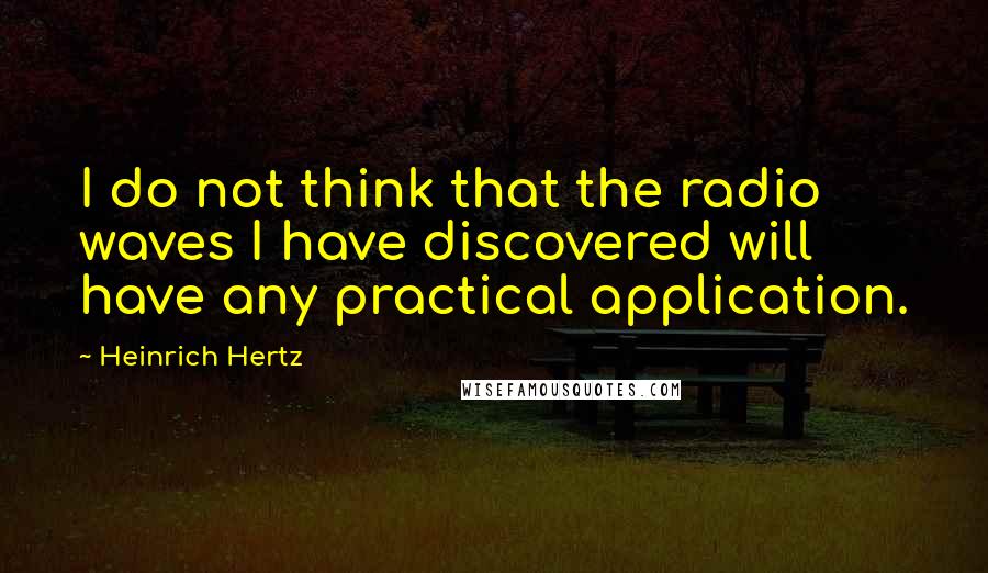 Heinrich Hertz Quotes: I do not think that the radio waves I have discovered will have any practical application.