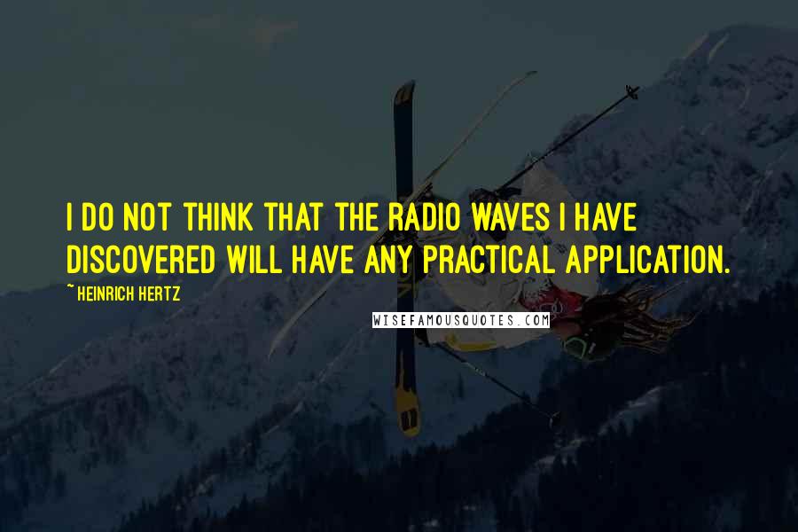 Heinrich Hertz Quotes: I do not think that the radio waves I have discovered will have any practical application.