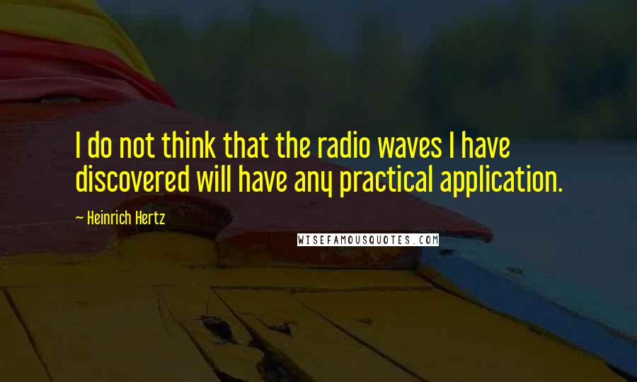 Heinrich Hertz Quotes: I do not think that the radio waves I have discovered will have any practical application.