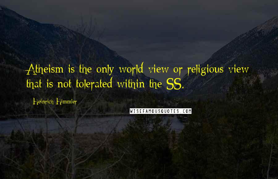 Heinrich Himmler Quotes: Atheism is the only world-view or religious view that is not tolerated within the SS.