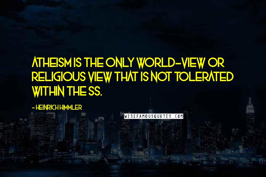 Heinrich Himmler Quotes: Atheism is the only world-view or religious view that is not tolerated within the SS.