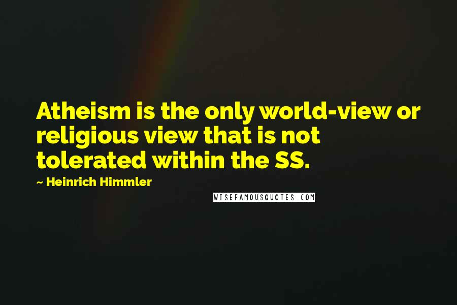 Heinrich Himmler Quotes: Atheism is the only world-view or religious view that is not tolerated within the SS.