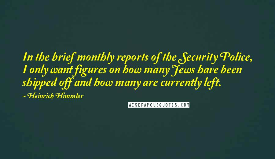 Heinrich Himmler Quotes: In the brief monthly reports of the Security Police, I only want figures on how many Jews have been shipped off and how many are currently left.