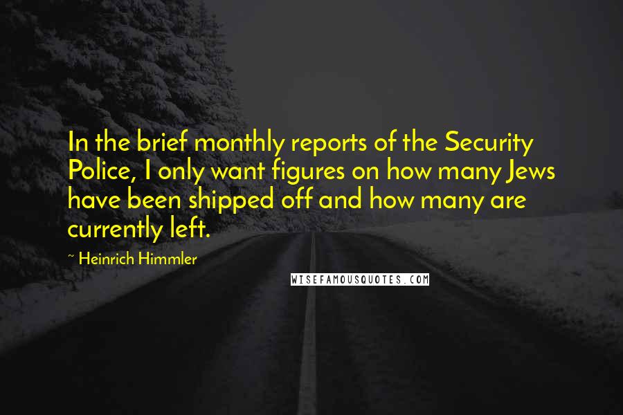 Heinrich Himmler Quotes: In the brief monthly reports of the Security Police, I only want figures on how many Jews have been shipped off and how many are currently left.
