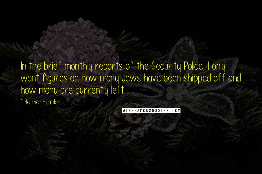 Heinrich Himmler Quotes: In the brief monthly reports of the Security Police, I only want figures on how many Jews have been shipped off and how many are currently left.