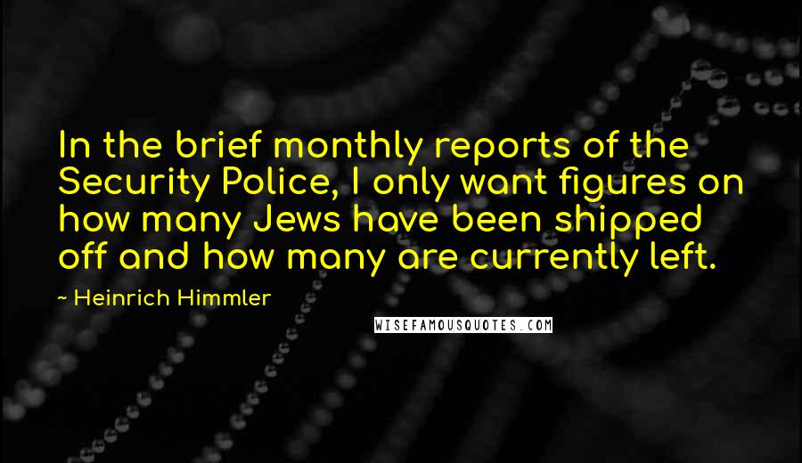 Heinrich Himmler Quotes: In the brief monthly reports of the Security Police, I only want figures on how many Jews have been shipped off and how many are currently left.