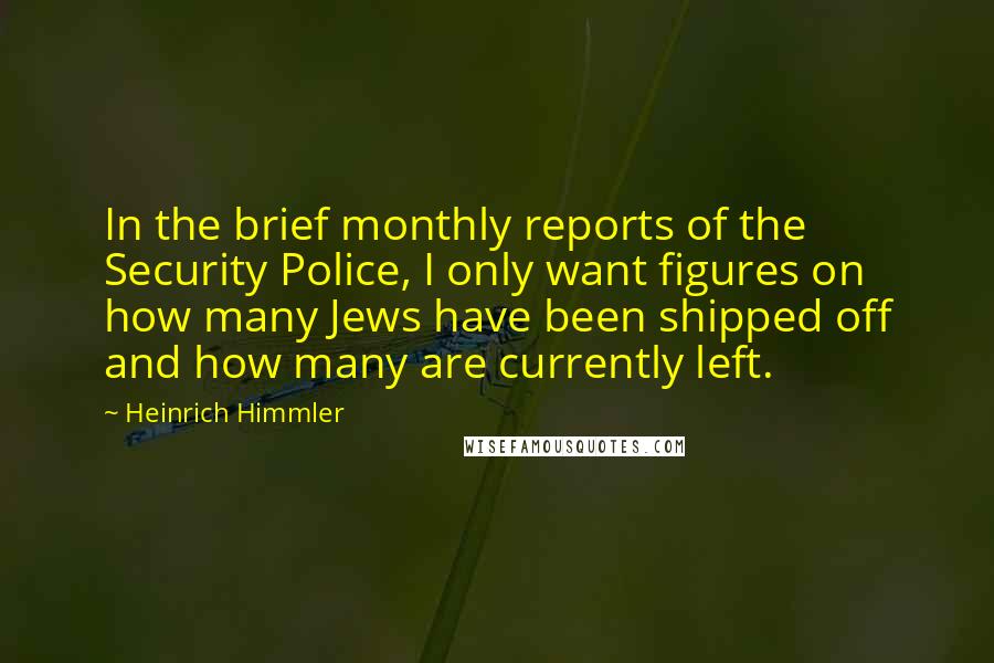 Heinrich Himmler Quotes: In the brief monthly reports of the Security Police, I only want figures on how many Jews have been shipped off and how many are currently left.