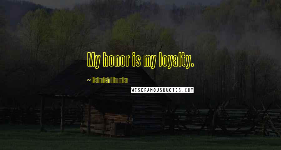 Heinrich Himmler Quotes: My honor is my loyalty.