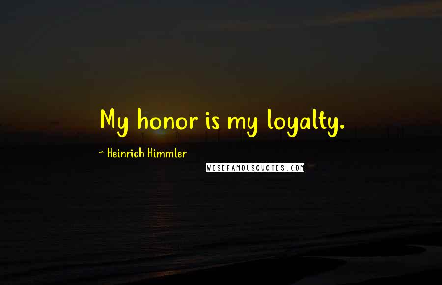 Heinrich Himmler Quotes: My honor is my loyalty.