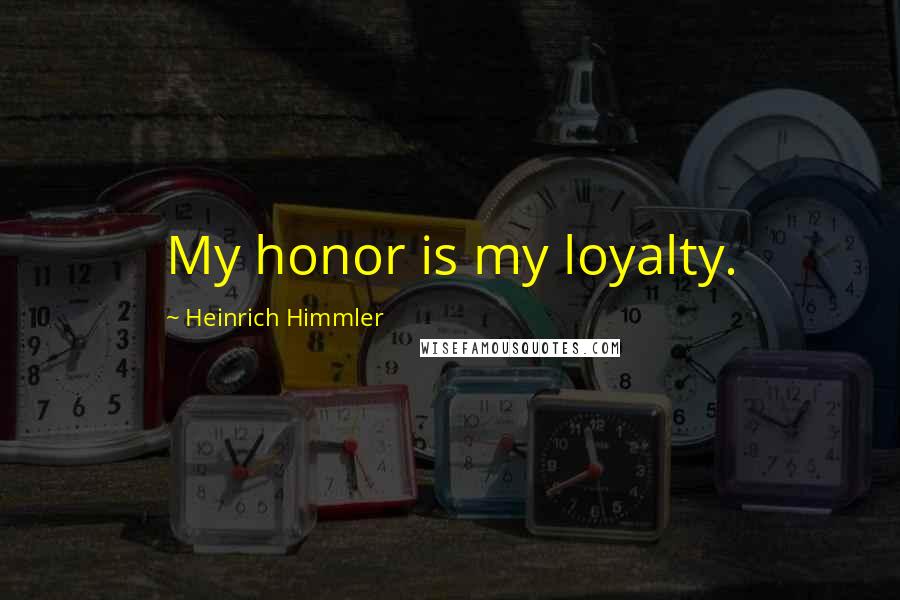 Heinrich Himmler Quotes: My honor is my loyalty.