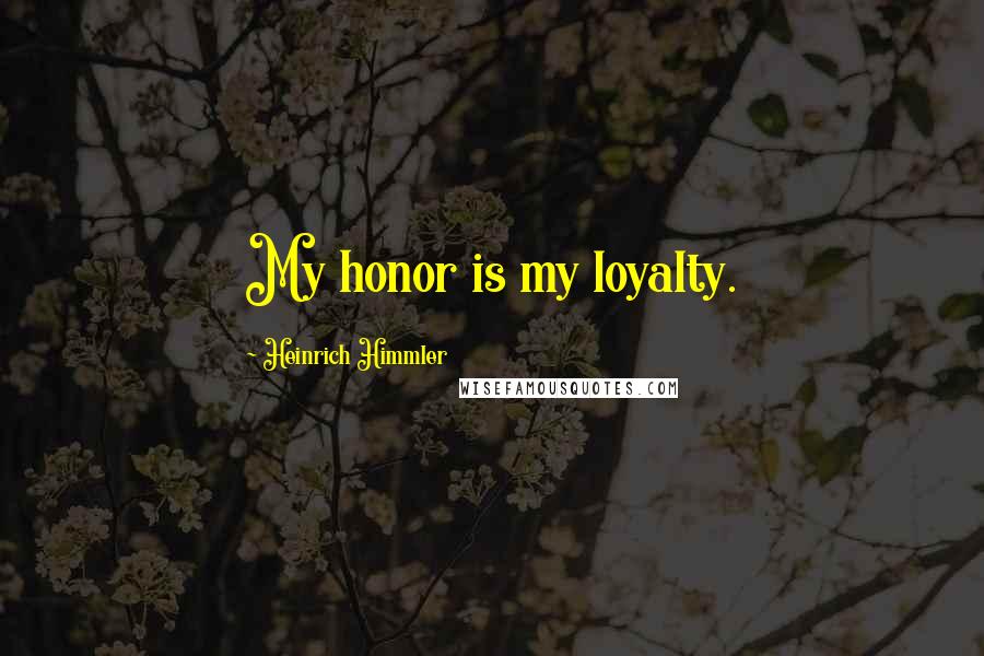 Heinrich Himmler Quotes: My honor is my loyalty.