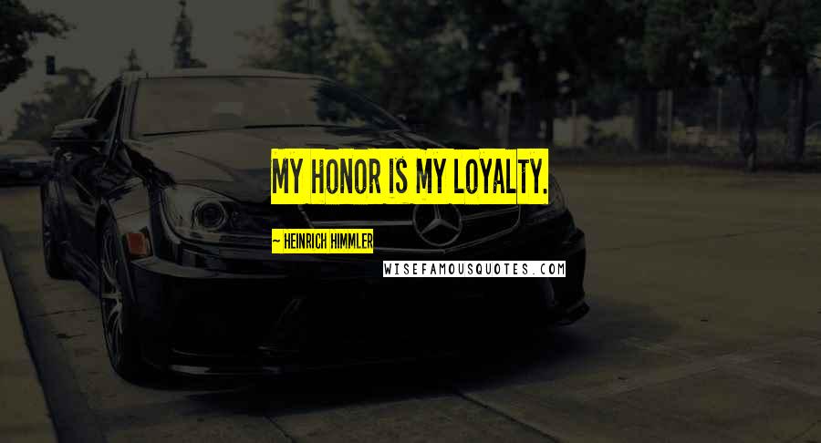 Heinrich Himmler Quotes: My honor is my loyalty.