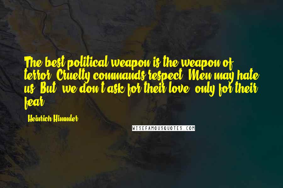 Heinrich Himmler Quotes: The best political weapon is the weapon of terror. Cruelty commands respect. Men may hate us. But, we don't ask for their love; only for their fear.