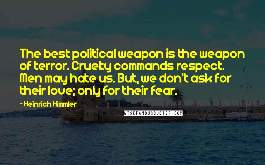 Heinrich Himmler Quotes: The best political weapon is the weapon of terror. Cruelty commands respect. Men may hate us. But, we don't ask for their love; only for their fear.