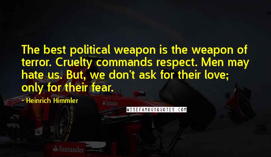 Heinrich Himmler Quotes: The best political weapon is the weapon of terror. Cruelty commands respect. Men may hate us. But, we don't ask for their love; only for their fear.