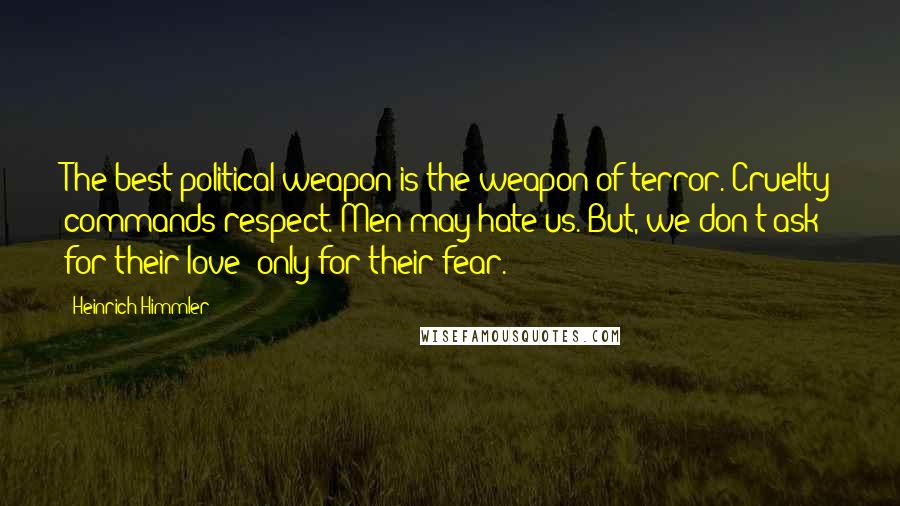 Heinrich Himmler Quotes: The best political weapon is the weapon of terror. Cruelty commands respect. Men may hate us. But, we don't ask for their love; only for their fear.