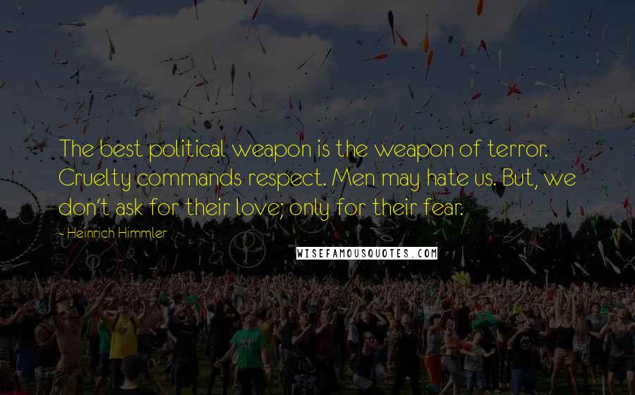 Heinrich Himmler Quotes: The best political weapon is the weapon of terror. Cruelty commands respect. Men may hate us. But, we don't ask for their love; only for their fear.