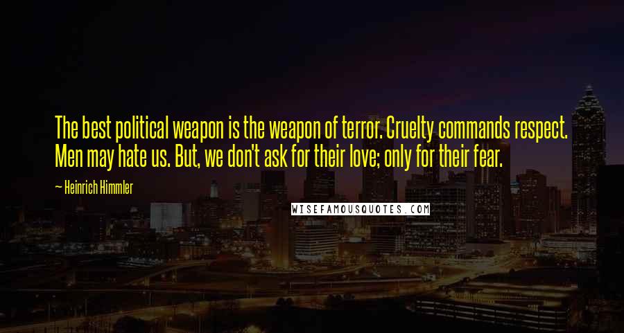 Heinrich Himmler Quotes: The best political weapon is the weapon of terror. Cruelty commands respect. Men may hate us. But, we don't ask for their love; only for their fear.