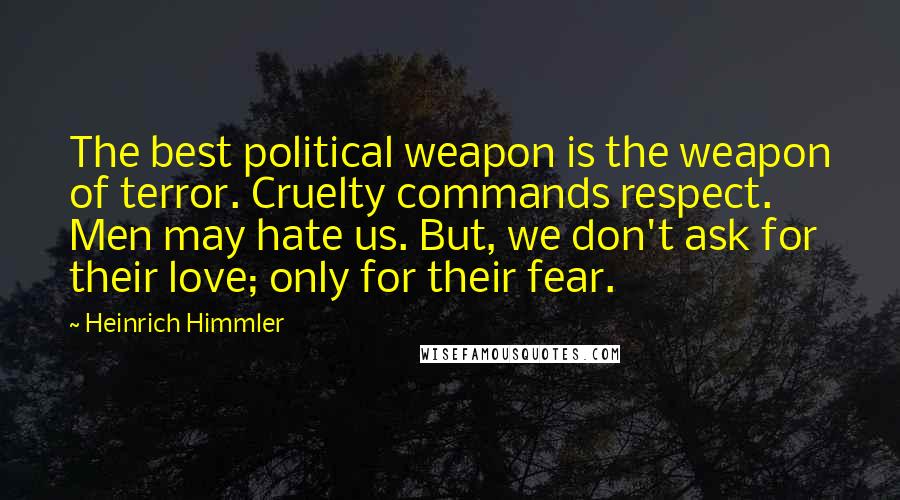 Heinrich Himmler Quotes: The best political weapon is the weapon of terror. Cruelty commands respect. Men may hate us. But, we don't ask for their love; only for their fear.