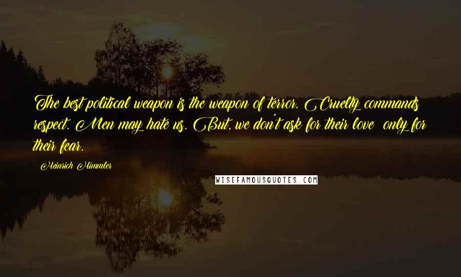 Heinrich Himmler Quotes: The best political weapon is the weapon of terror. Cruelty commands respect. Men may hate us. But, we don't ask for their love; only for their fear.