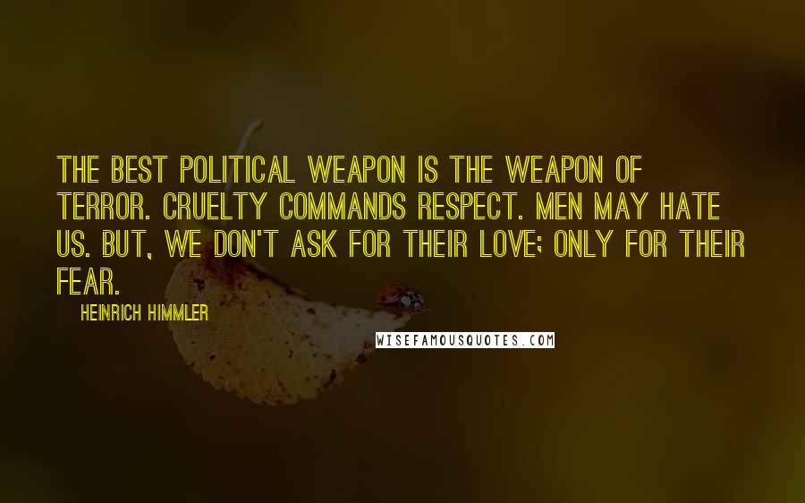 Heinrich Himmler Quotes: The best political weapon is the weapon of terror. Cruelty commands respect. Men may hate us. But, we don't ask for their love; only for their fear.