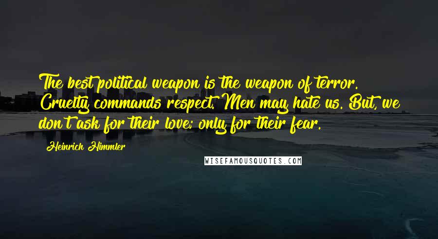 Heinrich Himmler Quotes: The best political weapon is the weapon of terror. Cruelty commands respect. Men may hate us. But, we don't ask for their love; only for their fear.