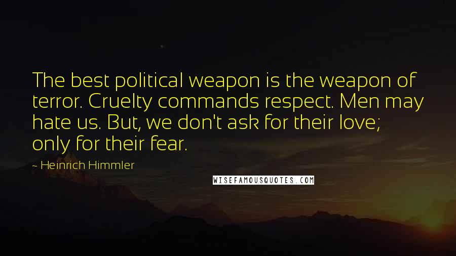 Heinrich Himmler Quotes: The best political weapon is the weapon of terror. Cruelty commands respect. Men may hate us. But, we don't ask for their love; only for their fear.