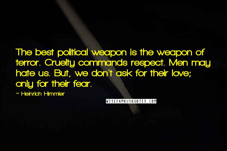 Heinrich Himmler Quotes: The best political weapon is the weapon of terror. Cruelty commands respect. Men may hate us. But, we don't ask for their love; only for their fear.