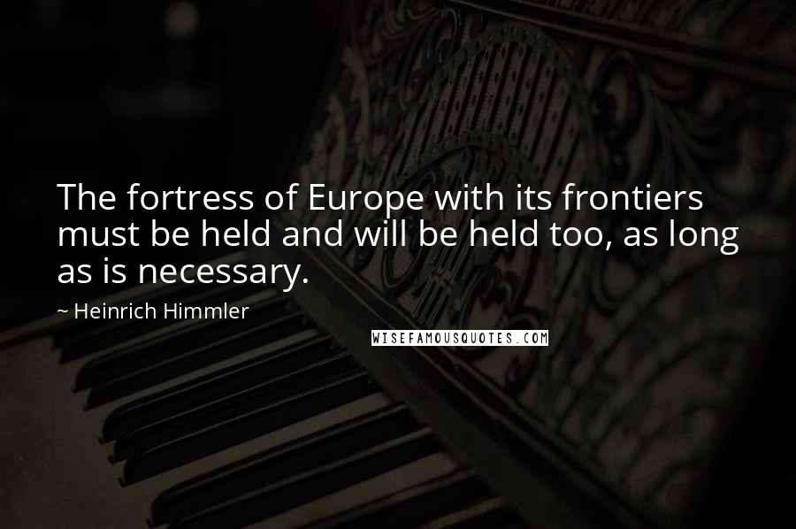 Heinrich Himmler Quotes: The fortress of Europe with its frontiers must be held and will be held too, as long as is necessary.