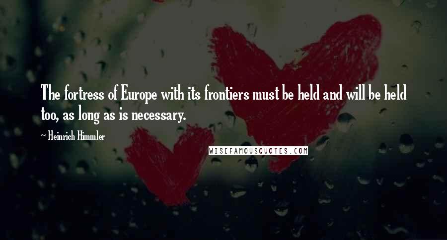 Heinrich Himmler Quotes: The fortress of Europe with its frontiers must be held and will be held too, as long as is necessary.