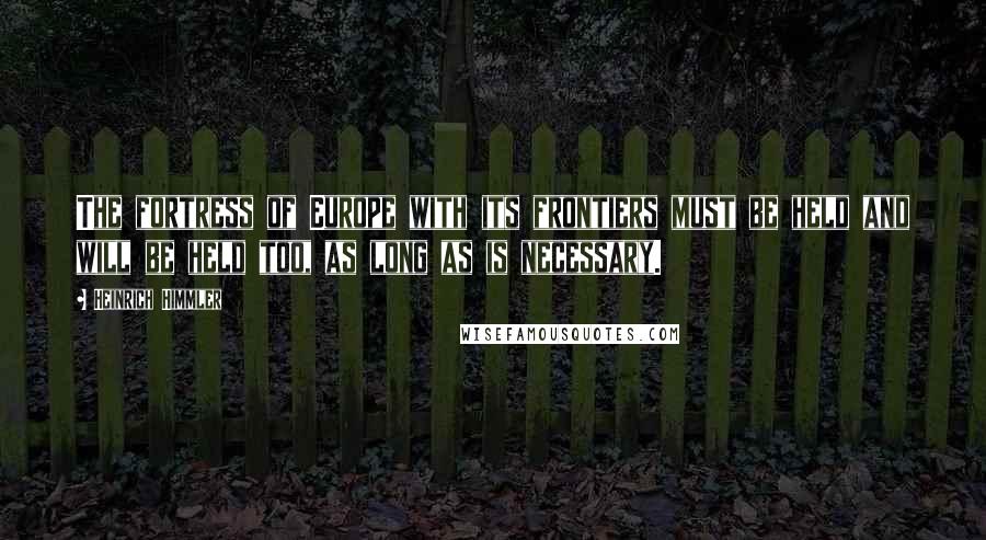 Heinrich Himmler Quotes: The fortress of Europe with its frontiers must be held and will be held too, as long as is necessary.