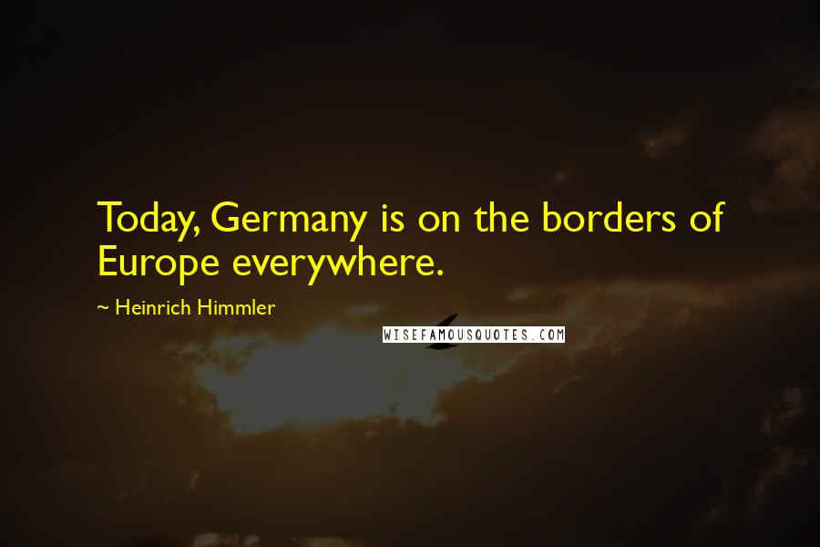 Heinrich Himmler Quotes: Today, Germany is on the borders of Europe everywhere.