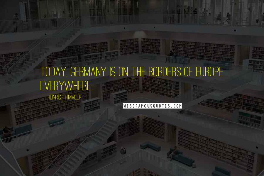 Heinrich Himmler Quotes: Today, Germany is on the borders of Europe everywhere.