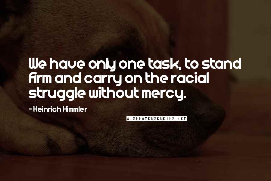 Heinrich Himmler Quotes: We have only one task, to stand firm and carry on the racial struggle without mercy.