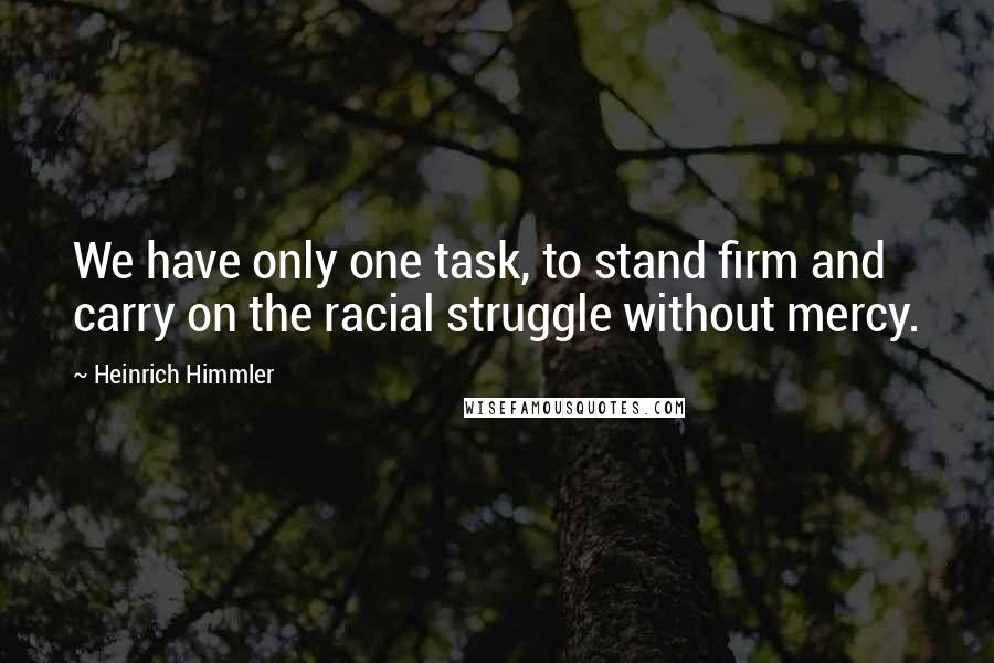 Heinrich Himmler Quotes: We have only one task, to stand firm and carry on the racial struggle without mercy.