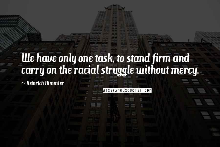 Heinrich Himmler Quotes: We have only one task, to stand firm and carry on the racial struggle without mercy.