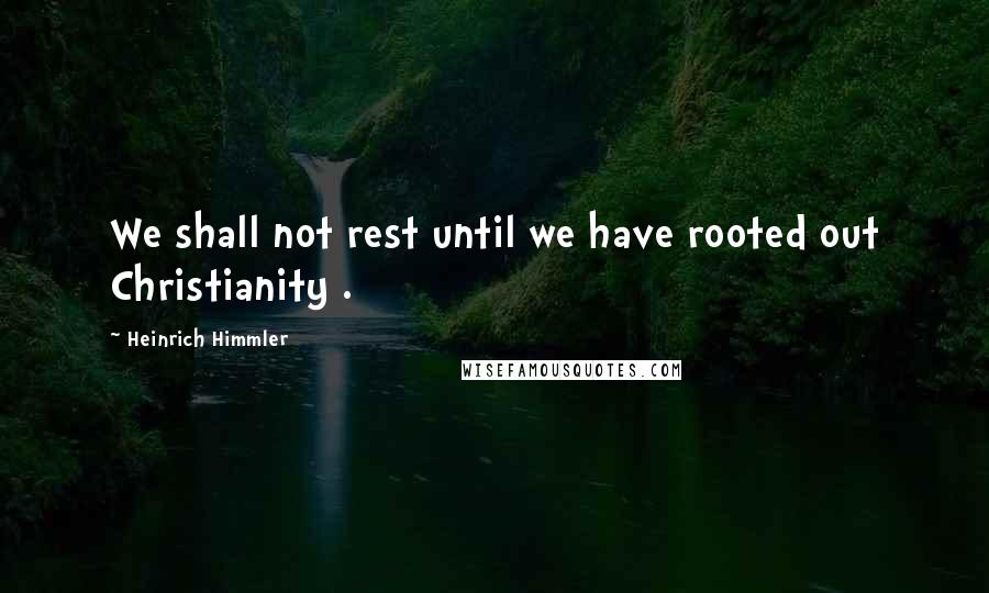 Heinrich Himmler Quotes: We shall not rest until we have rooted out Christianity .