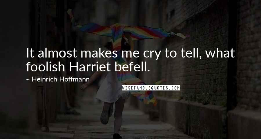 Heinrich Hoffmann Quotes: It almost makes me cry to tell, what foolish Harriet befell.