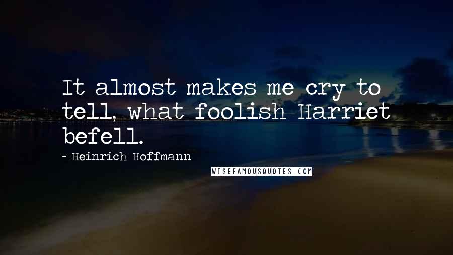 Heinrich Hoffmann Quotes: It almost makes me cry to tell, what foolish Harriet befell.