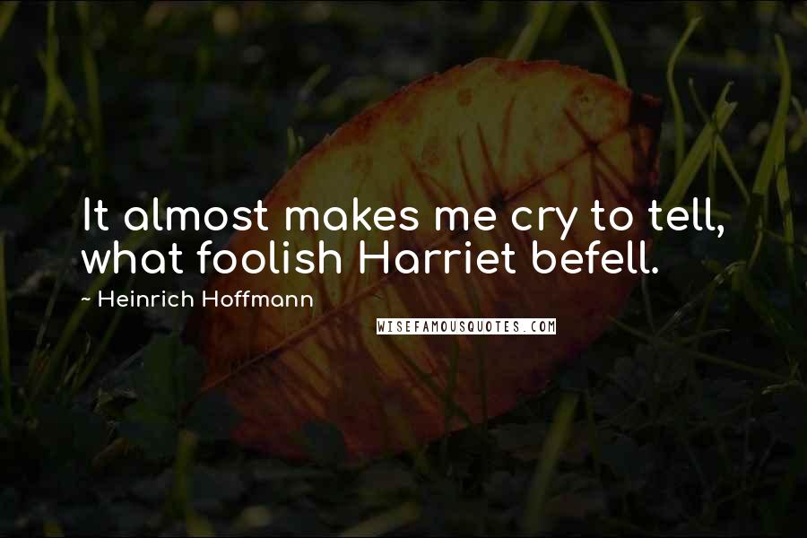 Heinrich Hoffmann Quotes: It almost makes me cry to tell, what foolish Harriet befell.