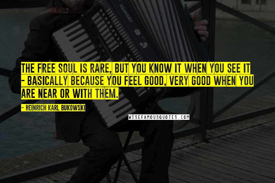 Heinrich Karl Bukowski Quotes: The free soul is rare, but you know it when you see it - basically because you feel good, very good when you are near or with them.