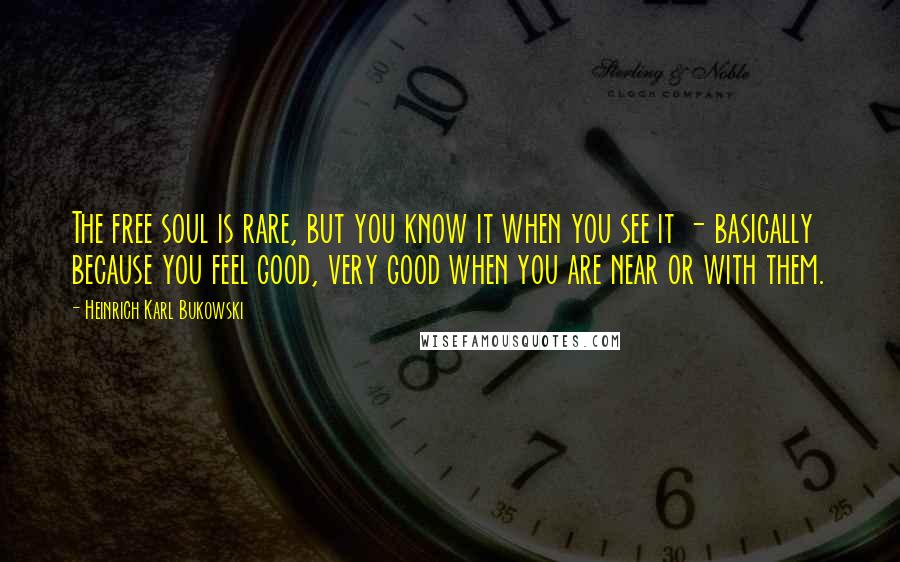 Heinrich Karl Bukowski Quotes: The free soul is rare, but you know it when you see it - basically because you feel good, very good when you are near or with them.