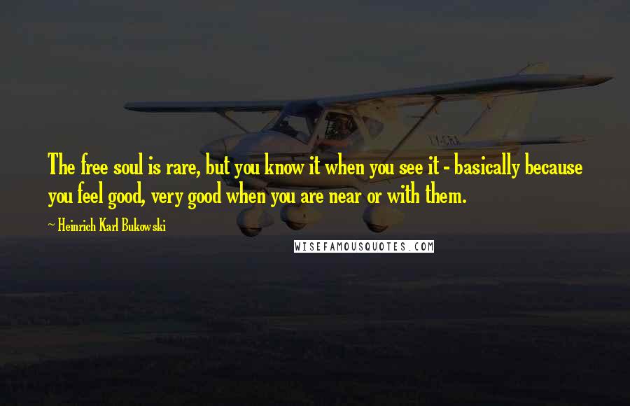 Heinrich Karl Bukowski Quotes: The free soul is rare, but you know it when you see it - basically because you feel good, very good when you are near or with them.