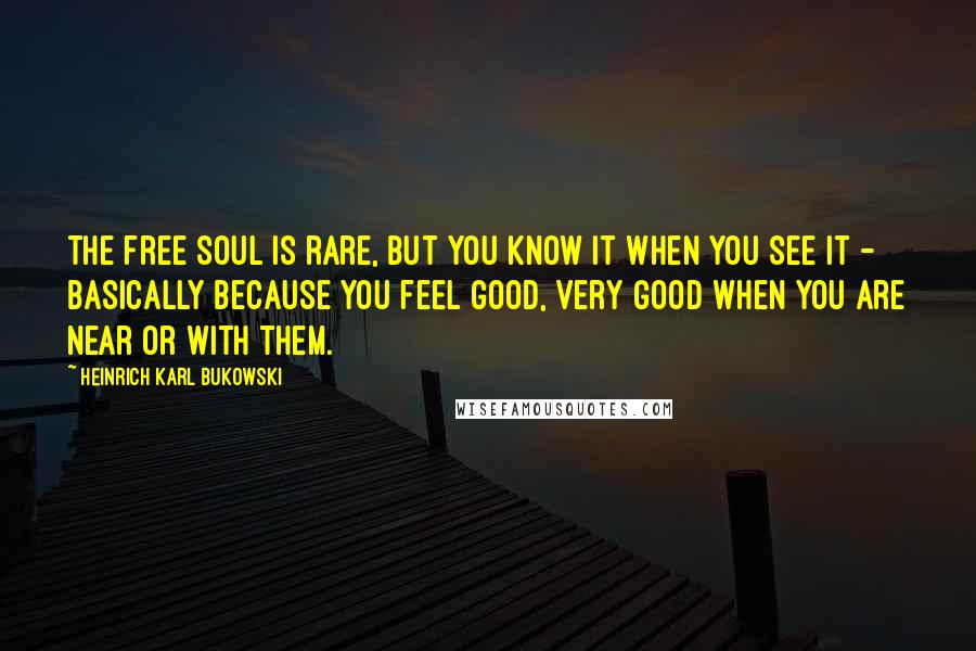 Heinrich Karl Bukowski Quotes: The free soul is rare, but you know it when you see it - basically because you feel good, very good when you are near or with them.