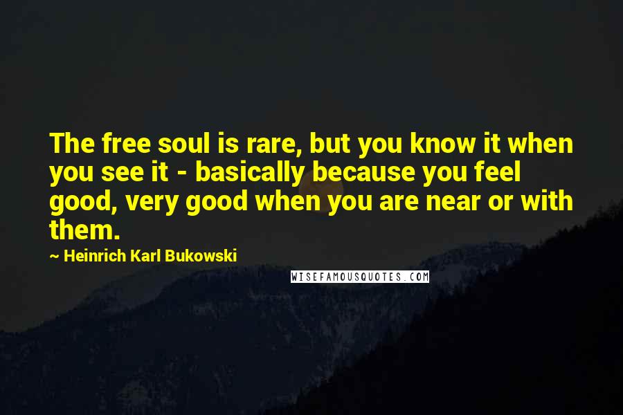 Heinrich Karl Bukowski Quotes: The free soul is rare, but you know it when you see it - basically because you feel good, very good when you are near or with them.