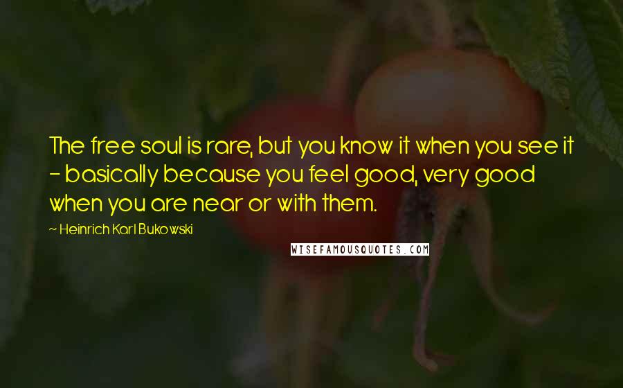 Heinrich Karl Bukowski Quotes: The free soul is rare, but you know it when you see it - basically because you feel good, very good when you are near or with them.
