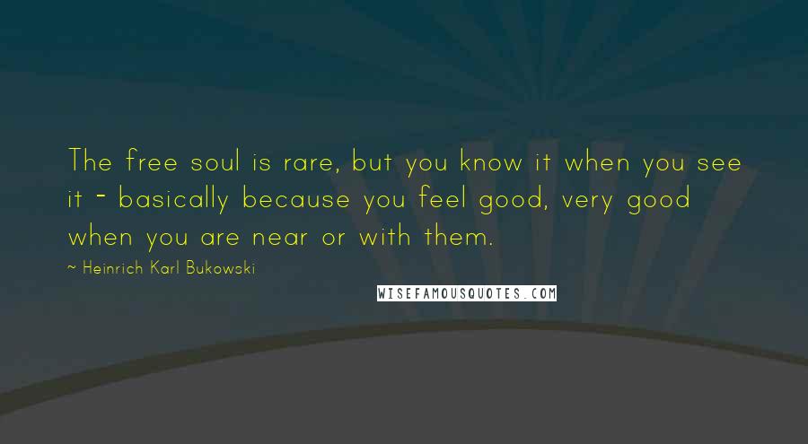 Heinrich Karl Bukowski Quotes: The free soul is rare, but you know it when you see it - basically because you feel good, very good when you are near or with them.