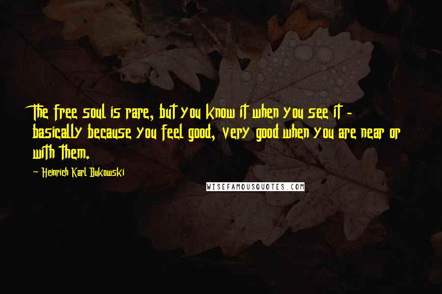 Heinrich Karl Bukowski Quotes: The free soul is rare, but you know it when you see it - basically because you feel good, very good when you are near or with them.