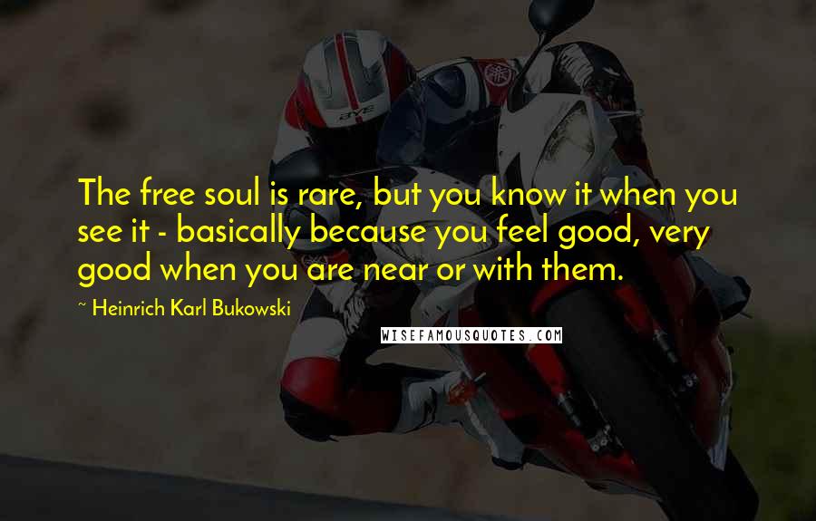 Heinrich Karl Bukowski Quotes: The free soul is rare, but you know it when you see it - basically because you feel good, very good when you are near or with them.