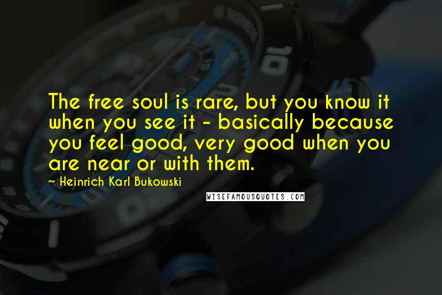 Heinrich Karl Bukowski Quotes: The free soul is rare, but you know it when you see it - basically because you feel good, very good when you are near or with them.